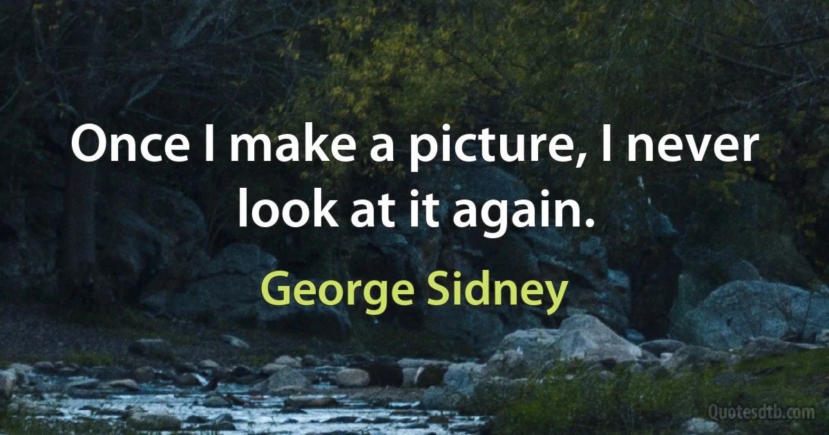 Once I make a picture, I never look at it again. (George Sidney)