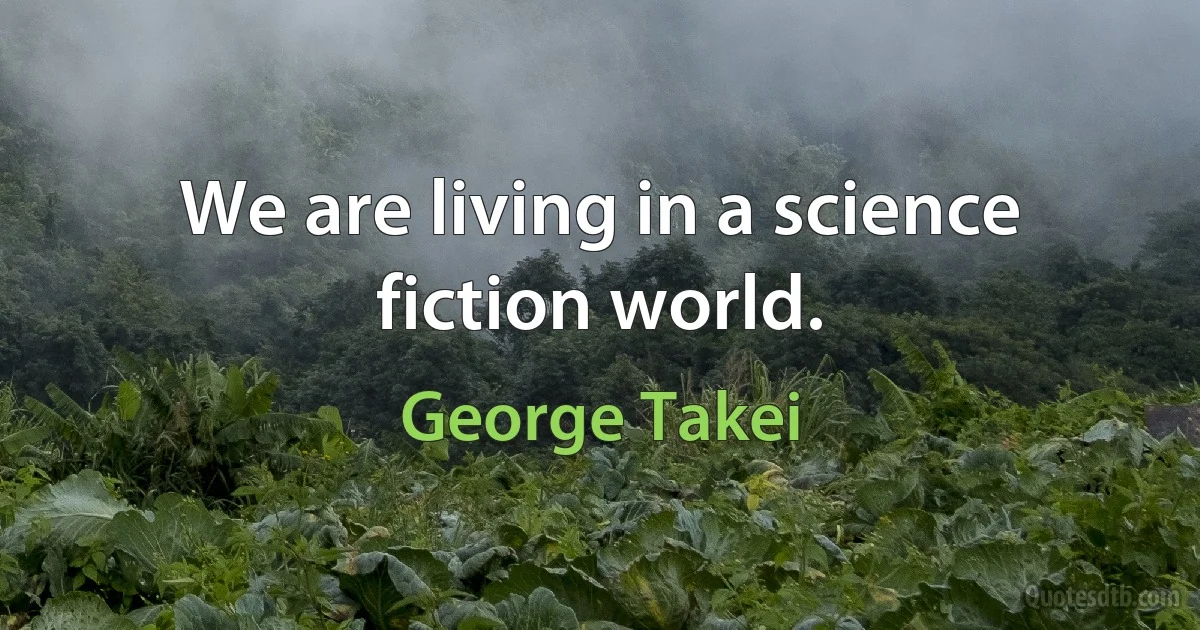 We are living in a science fiction world. (George Takei)