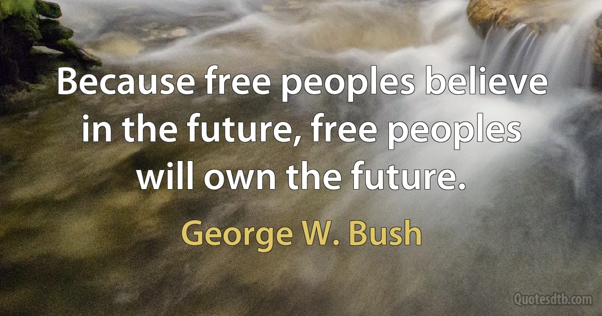 Because free peoples believe in the future, free peoples will own the future. (George W. Bush)