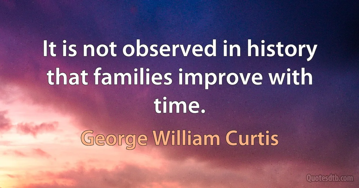 It is not observed in history that families improve with time. (George William Curtis)