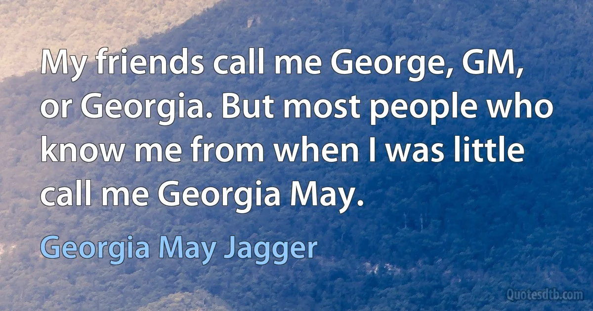 My friends call me George, GM, or Georgia. But most people who know me from when I was little call me Georgia May. (Georgia May Jagger)