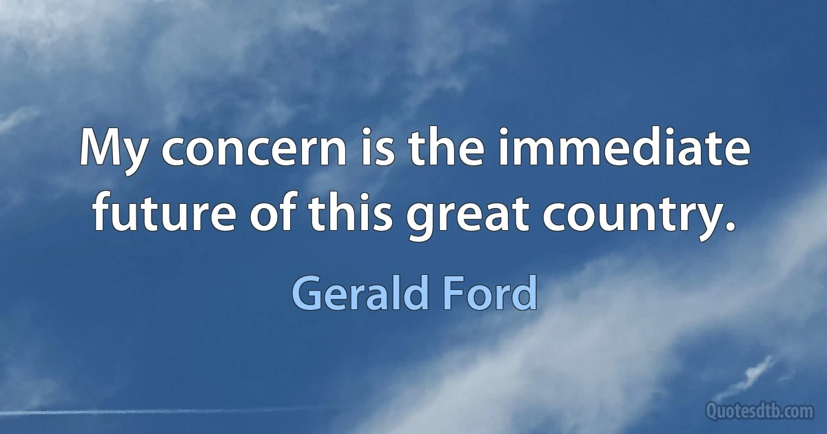 My concern is the immediate future of this great country. (Gerald Ford)