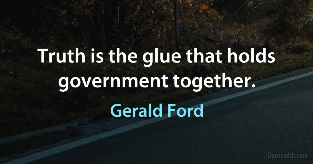 Truth is the glue that holds government together. (Gerald Ford)