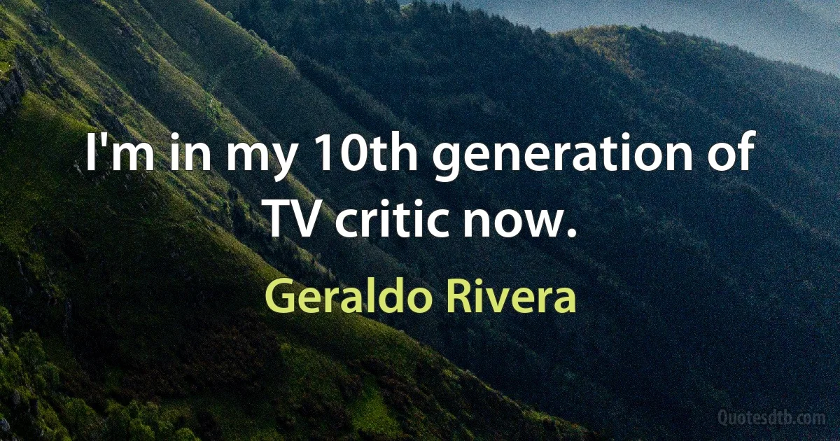 I'm in my 10th generation of TV critic now. (Geraldo Rivera)