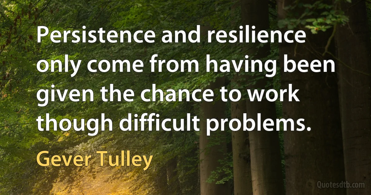 Persistence and resilience only come from having been given the chance to work though difficult problems. (Gever Tulley)