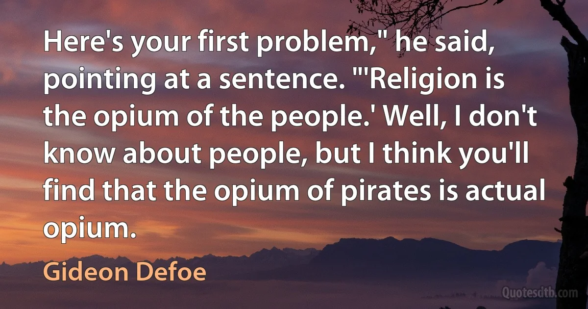 Here's your first problem," he said, pointing at a sentence. "'Religion is the opium of the people.' Well, I don't know about people, but I think you'll find that the opium of pirates is actual opium. (Gideon Defoe)