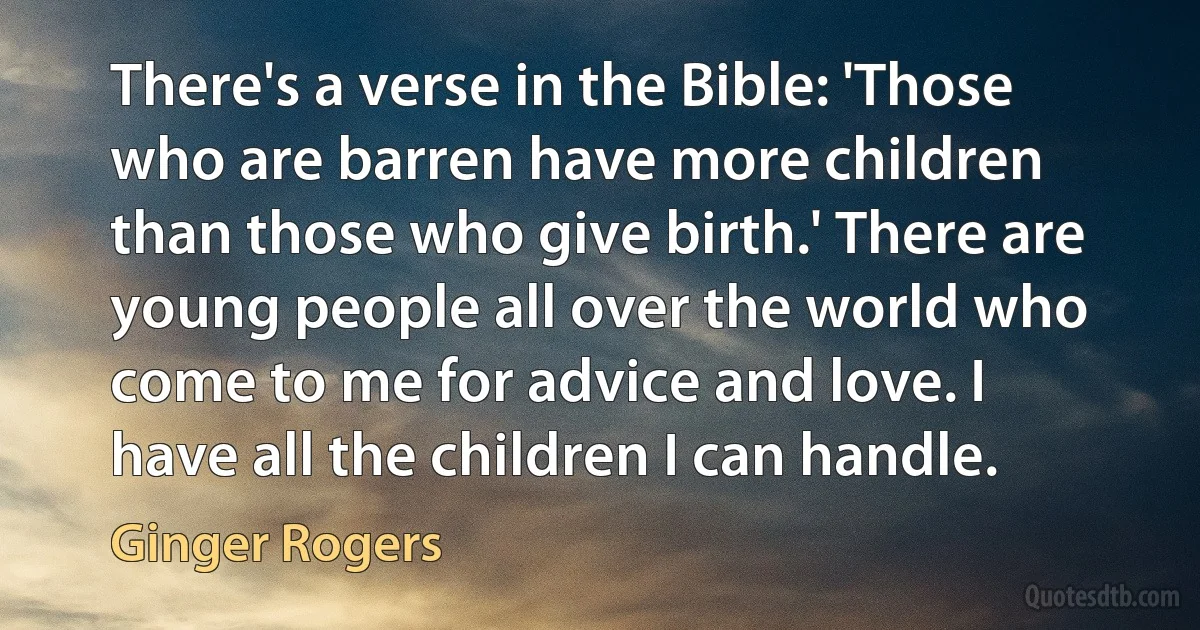 There's a verse in the Bible: 'Those who are barren have more children than those who give birth.' There are young people all over the world who come to me for advice and love. I have all the children I can handle. (Ginger Rogers)