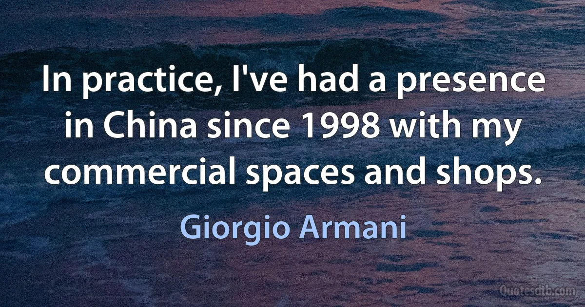 In practice, I've had a presence in China since 1998 with my commercial spaces and shops. (Giorgio Armani)