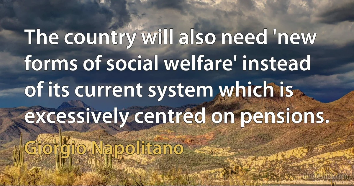 The country will also need 'new forms of social welfare' instead of its current system which is excessively centred on pensions. (Giorgio Napolitano)