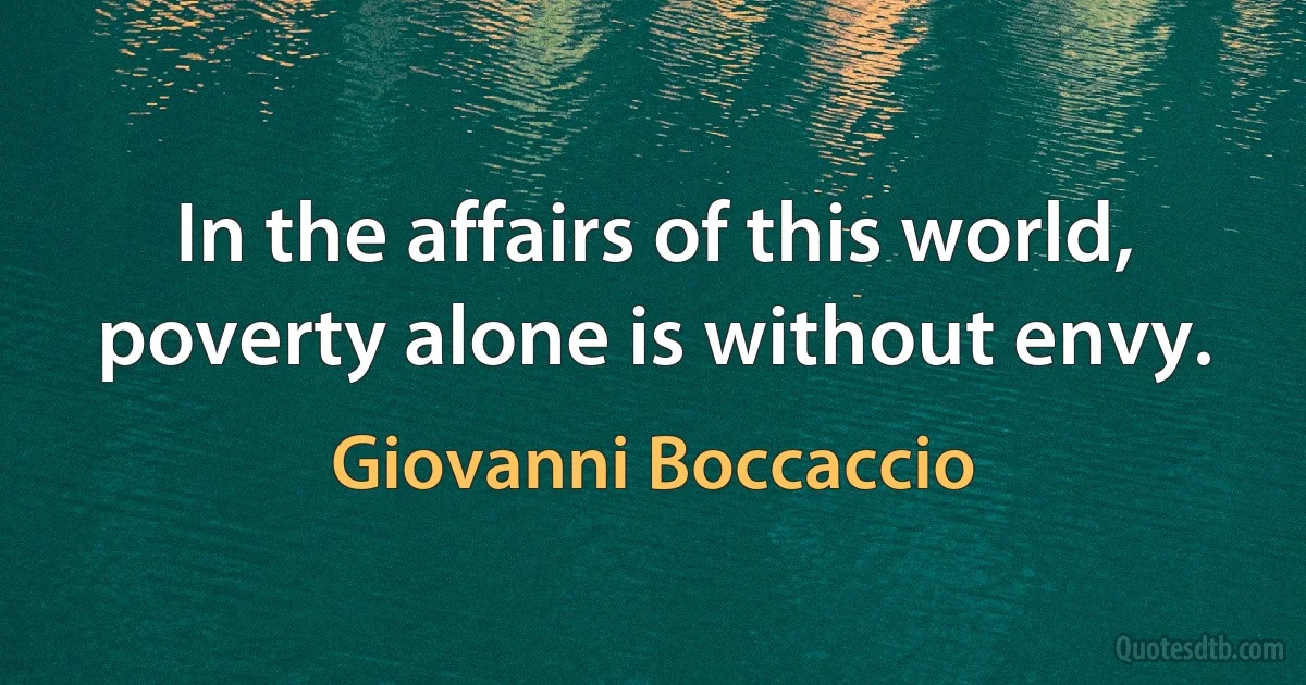 In the affairs of this world, poverty alone is without envy. (Giovanni Boccaccio)