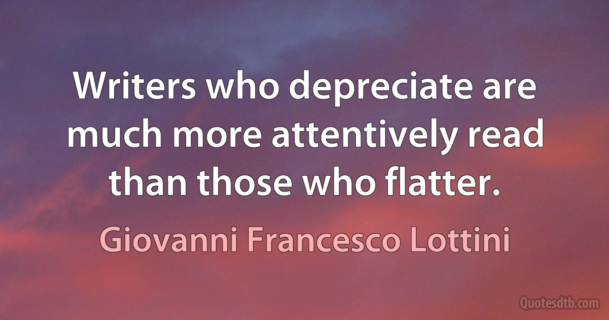 Writers who depreciate are much more attentively read than those who flatter. (Giovanni Francesco Lottini)