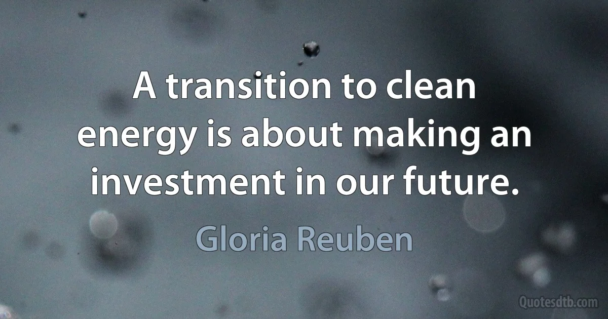 A transition to clean energy is about making an investment in our future. (Gloria Reuben)