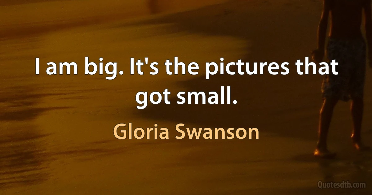 I am big. It's the pictures that got small. (Gloria Swanson)