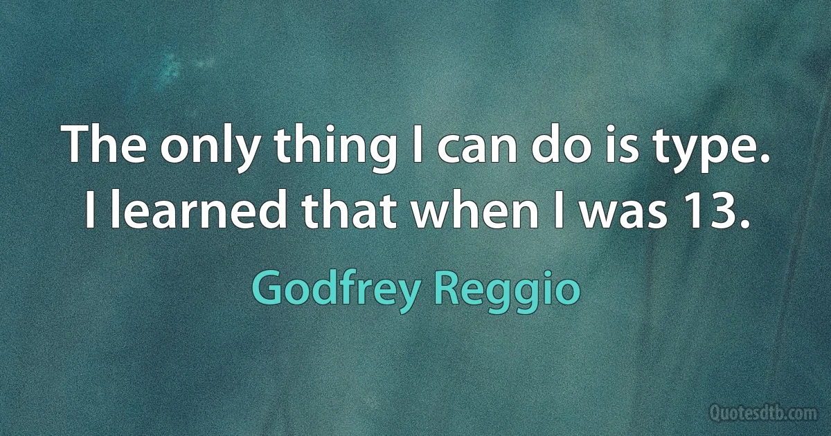 The only thing I can do is type. I learned that when I was 13. (Godfrey Reggio)