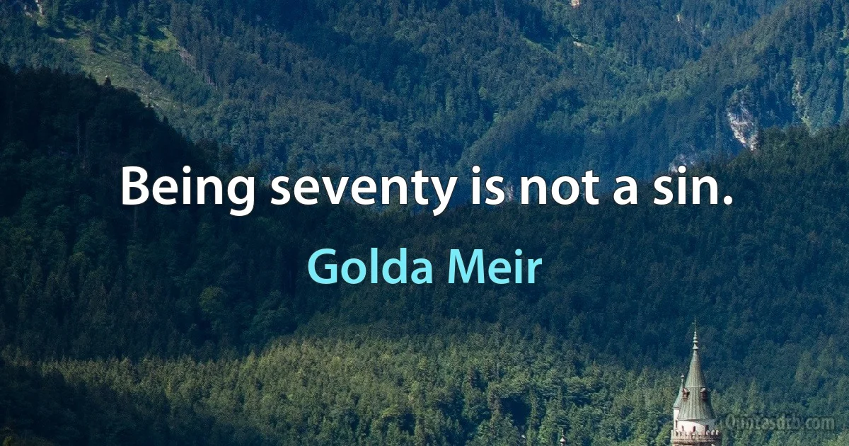 Being seventy is not a sin. (Golda Meir)