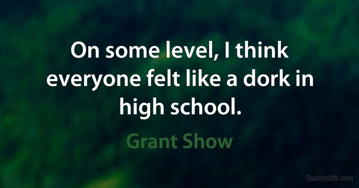 On some level, I think everyone felt like a dork in high school. (Grant Show)