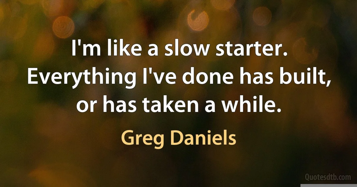 I'm like a slow starter. Everything I've done has built, or has taken a while. (Greg Daniels)