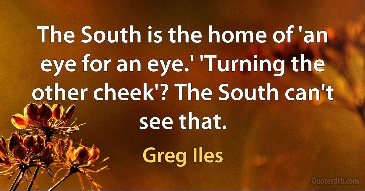 The South is the home of 'an eye for an eye.' 'Turning the other cheek'? The South can't see that. (Greg Iles)