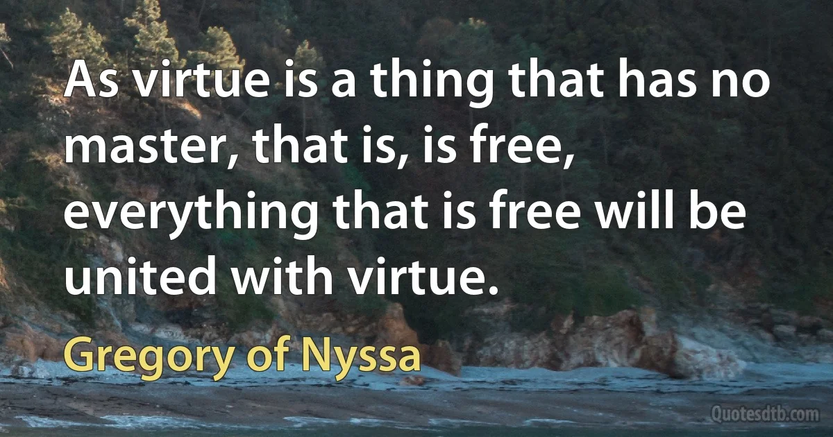 As virtue is a thing that has no master, that is, is free, everything that is free will be united with virtue. (Gregory of Nyssa)