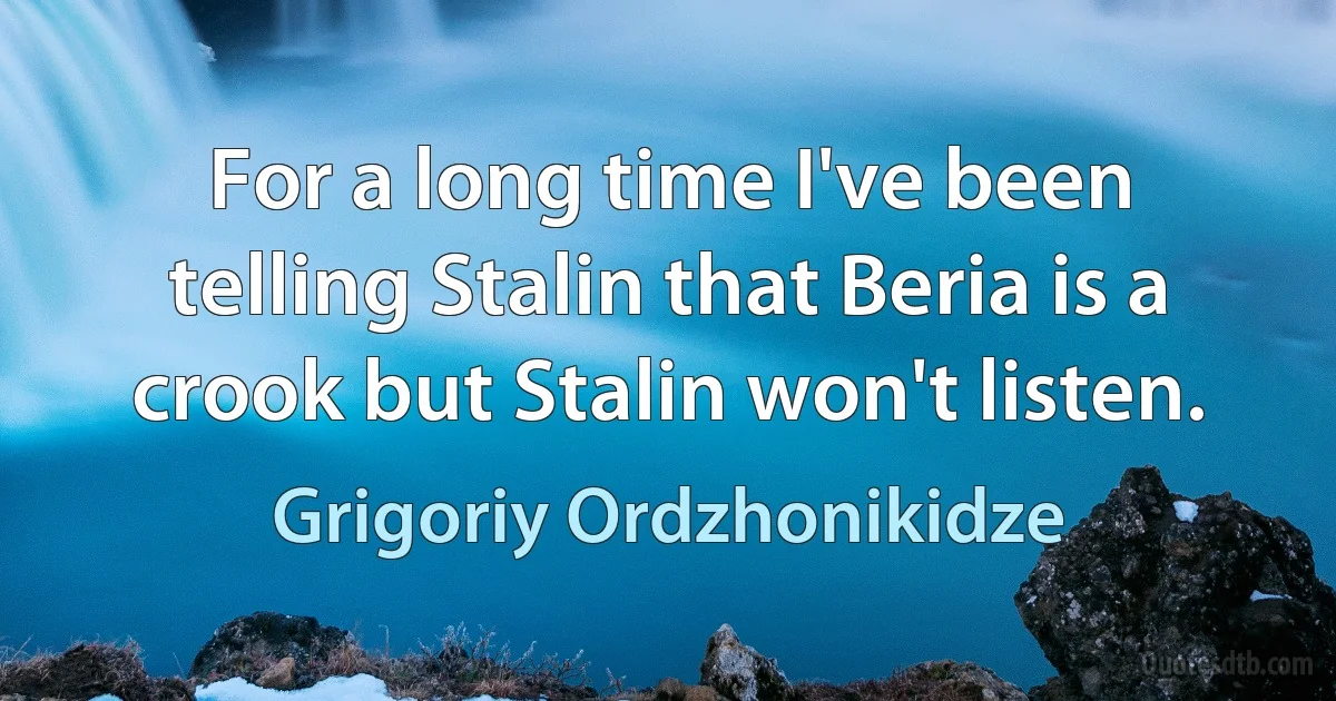 For a long time I've been telling Stalin that Beria is a crook but Stalin won't listen. (Grigoriy Ordzhonikidze)