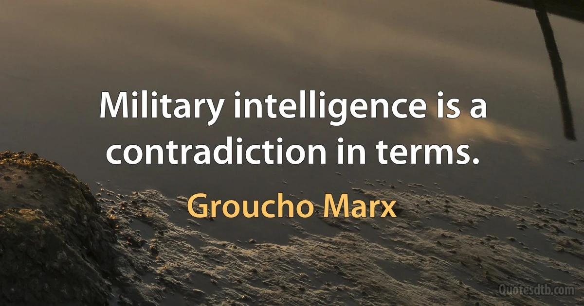 Military intelligence is a contradiction in terms. (Groucho Marx)