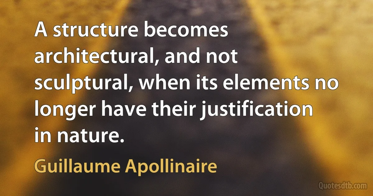 A structure becomes architectural, and not sculptural, when its elements no longer have their justification in nature. (Guillaume Apollinaire)