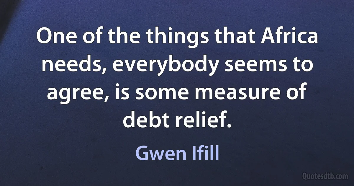 One of the things that Africa needs, everybody seems to agree, is some measure of debt relief. (Gwen Ifill)