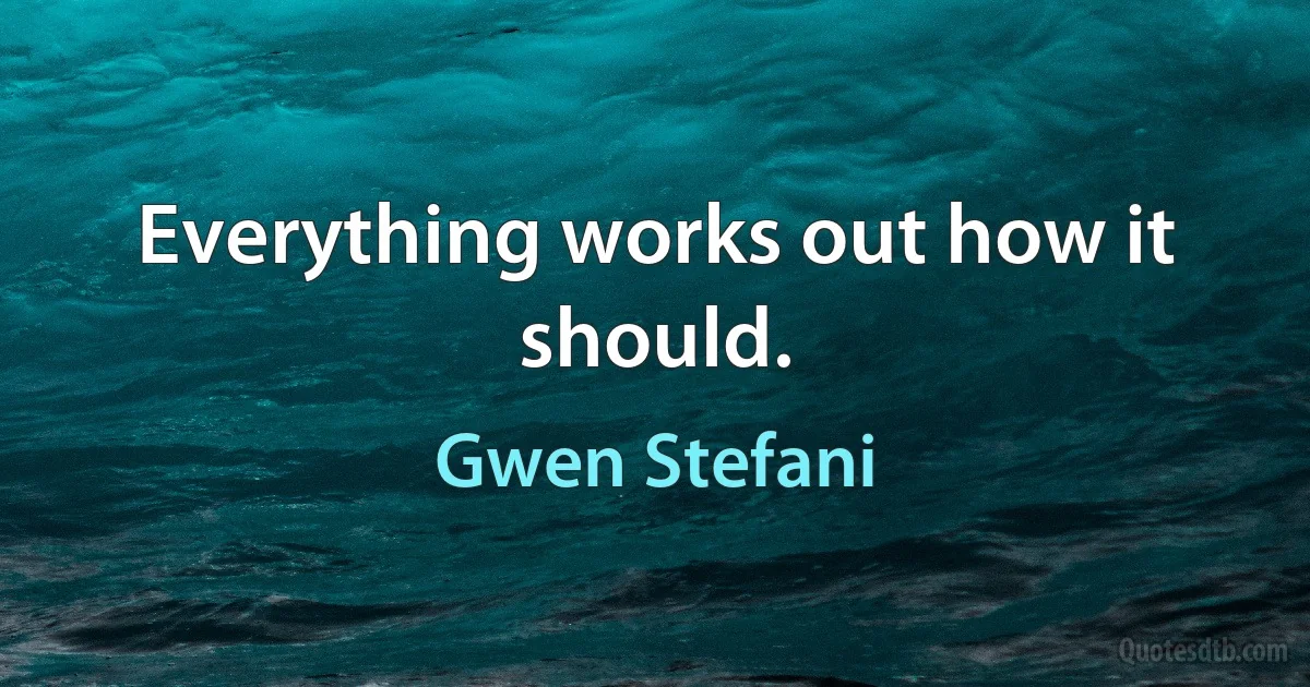 Everything works out how it should. (Gwen Stefani)