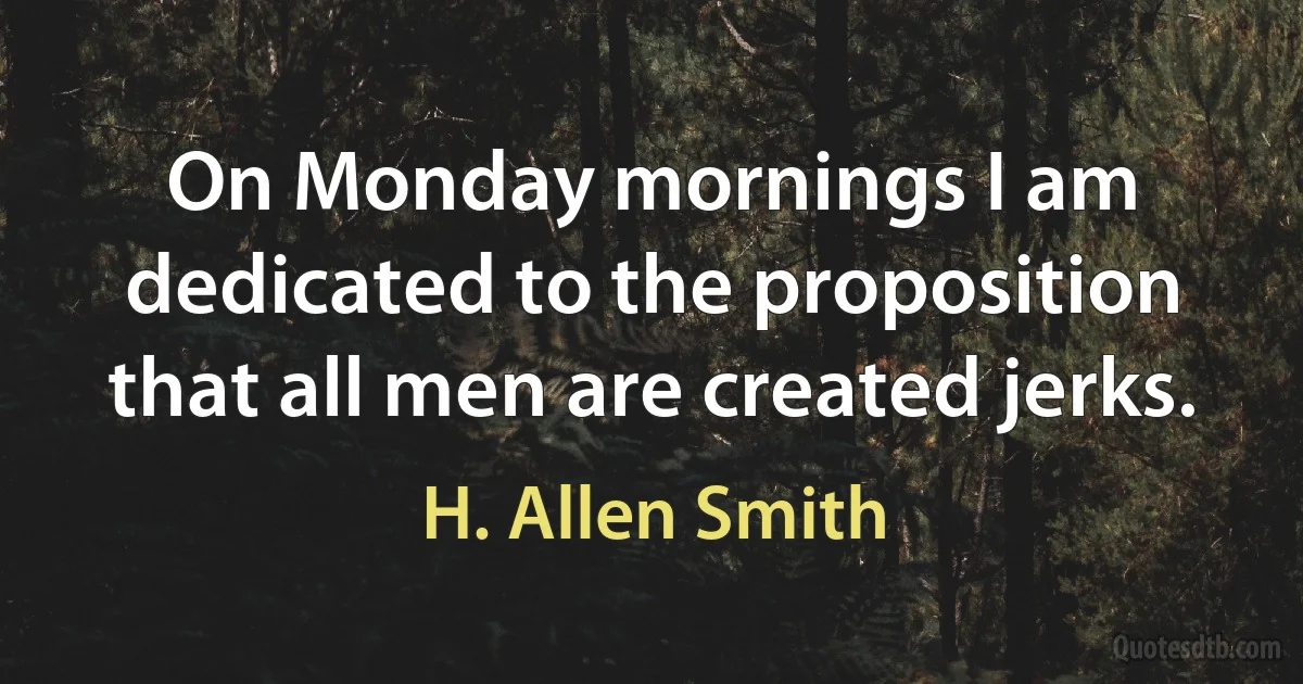 On Monday mornings I am dedicated to the proposition that all men are created jerks. (H. Allen Smith)