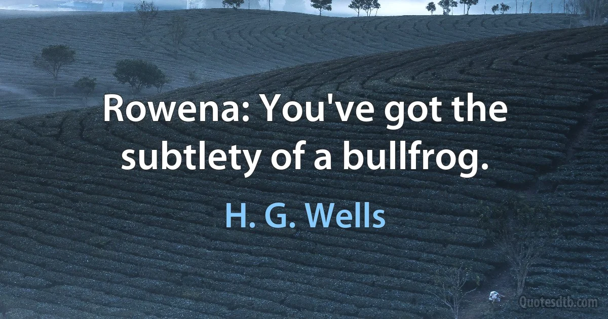 Rowena: You've got the subtlety of a bullfrog. (H. G. Wells)