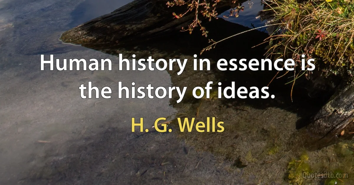 Human history in essence is the history of ideas. (H. G. Wells)