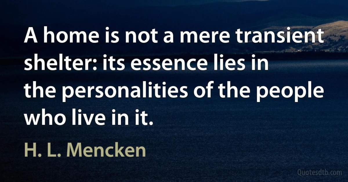 A home is not a mere transient shelter: its essence lies in the personalities of the people who live in it. (H. L. Mencken)