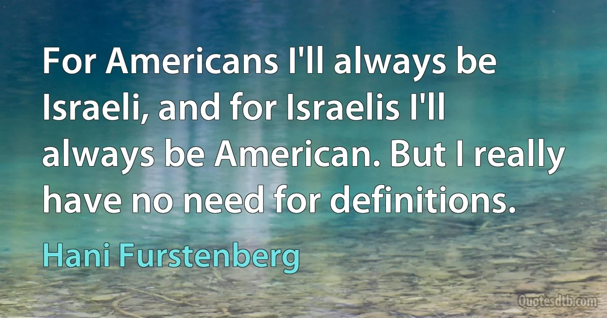 For Americans I'll always be Israeli, and for Israelis I'll always be American. But I really have no need for definitions. (Hani Furstenberg)