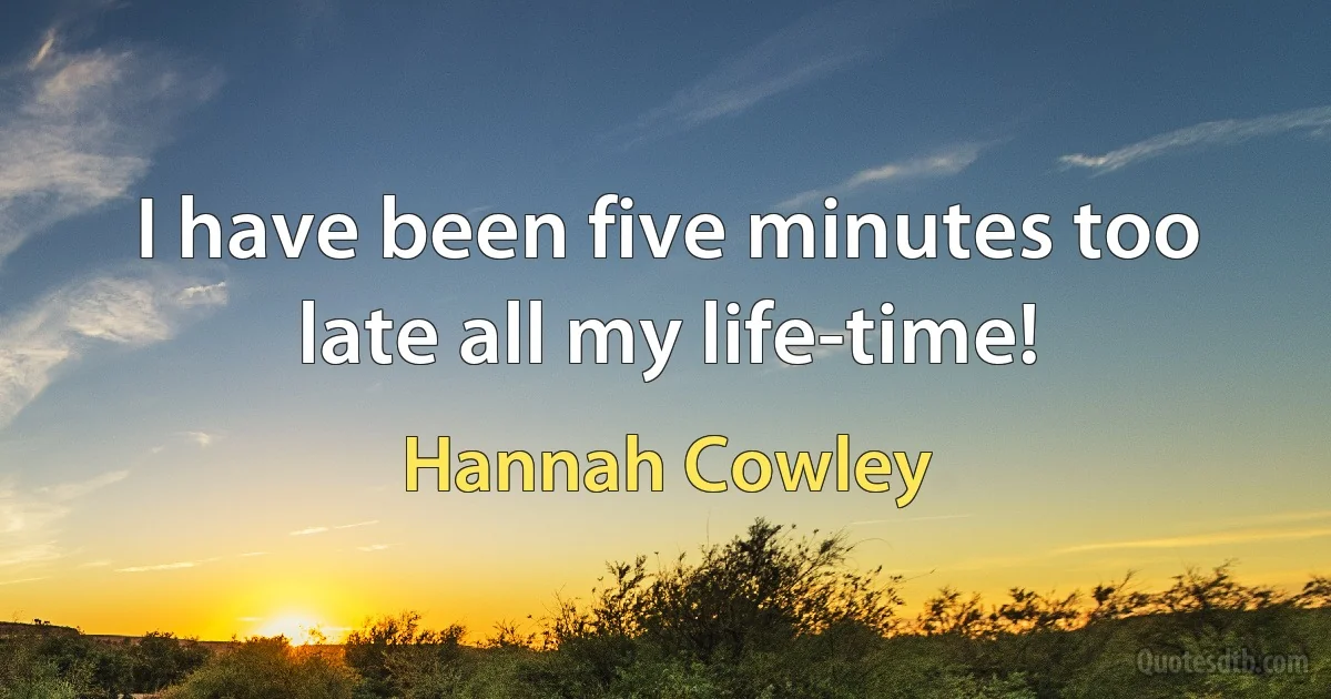 I have been five minutes too late all my life-time! (Hannah Cowley)