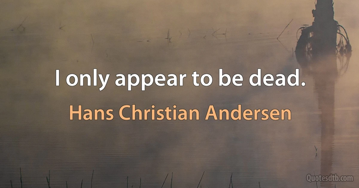 I only appear to be dead. (Hans Christian Andersen)