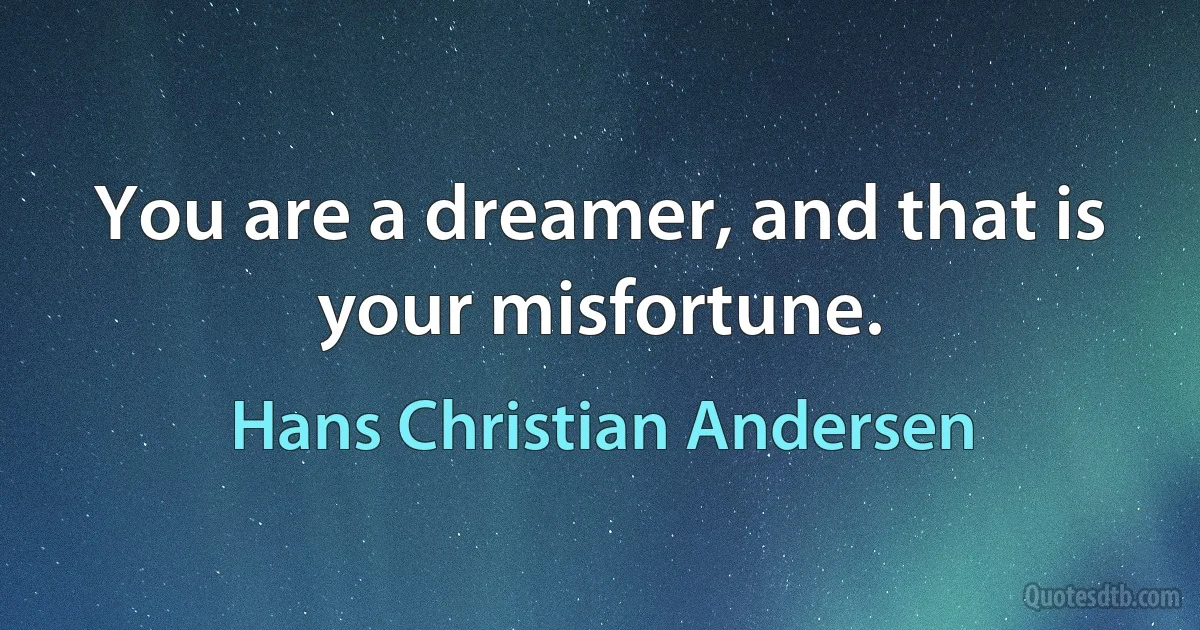 You are a dreamer, and that is your misfortune. (Hans Christian Andersen)