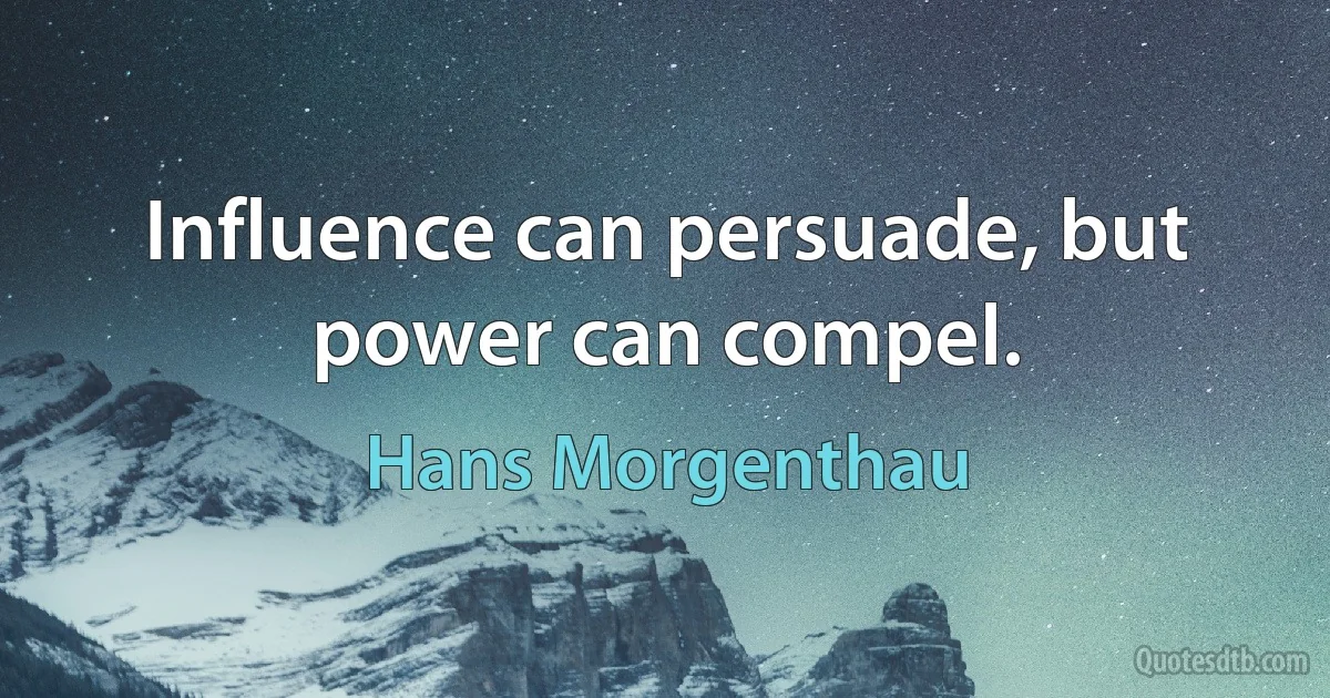 Influence can persuade, but power can compel. (Hans Morgenthau)