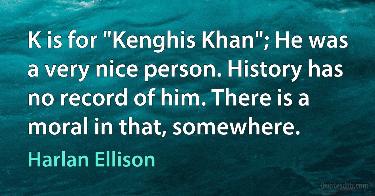 K is for "Kenghis Khan"; He was a very nice person. History has no record of him. There is a moral in that, somewhere. (Harlan Ellison)