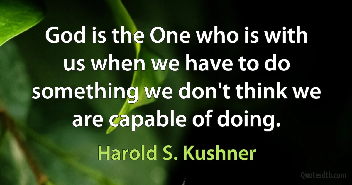 God is the One who is with us when we have to do something we don't think we are capable of doing. (Harold S. Kushner)