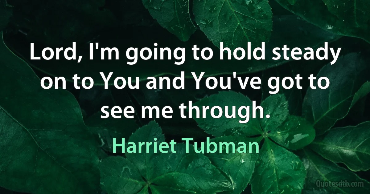 Lord, I'm going to hold steady on to You and You've got to see me through. (Harriet Tubman)