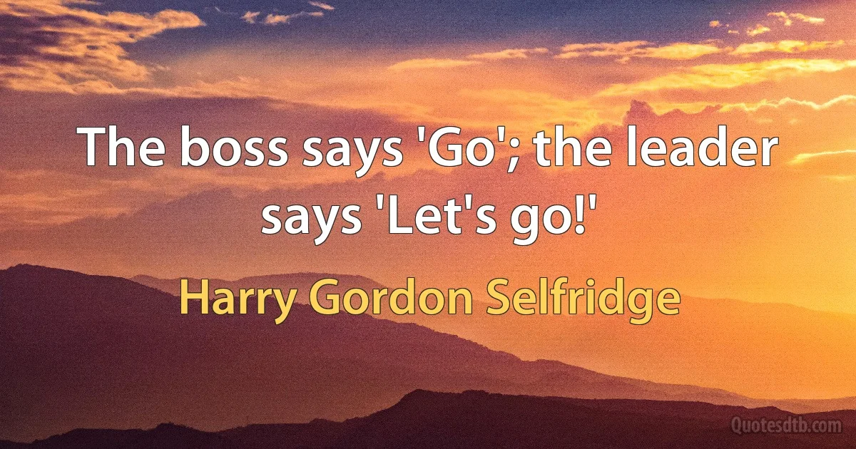 The boss says 'Go'; the leader says 'Let's go!' (Harry Gordon Selfridge)