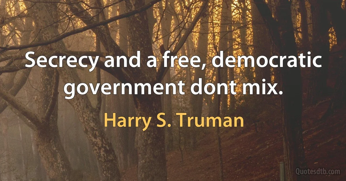 Secrecy and a free, democratic government dont mix. (Harry S. Truman)