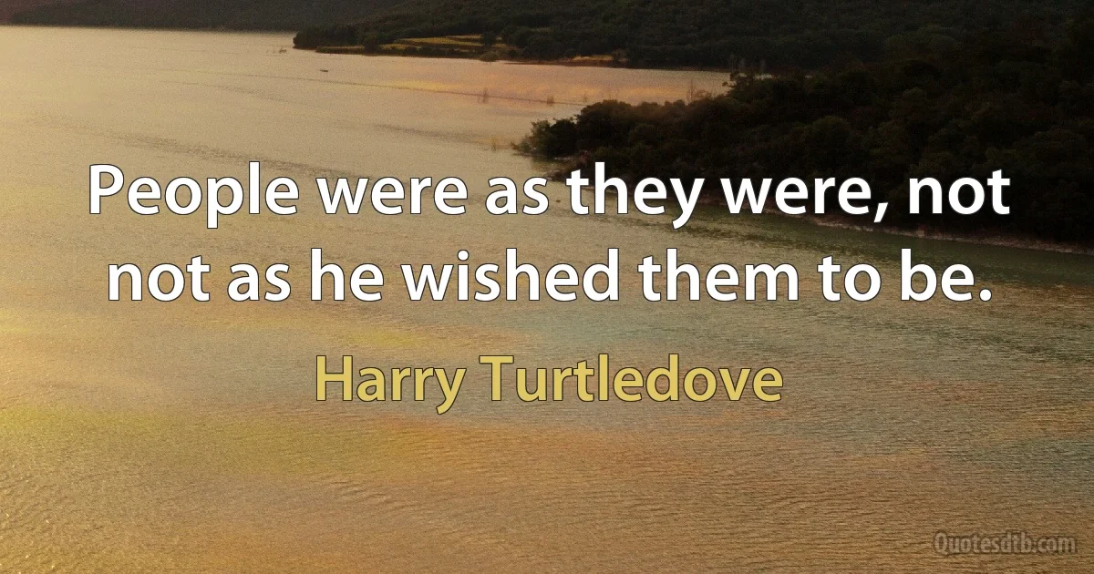 People were as they were, not not as he wished them to be. (Harry Turtledove)