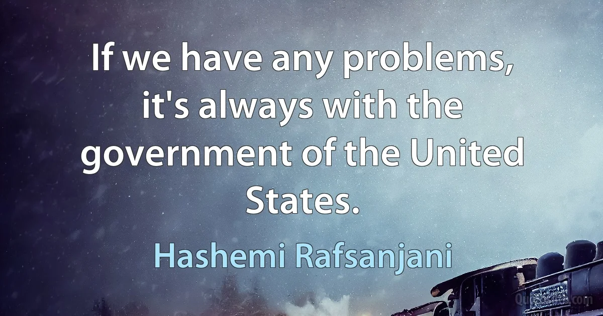 If we have any problems, it's always with the government of the United States. (Hashemi Rafsanjani)