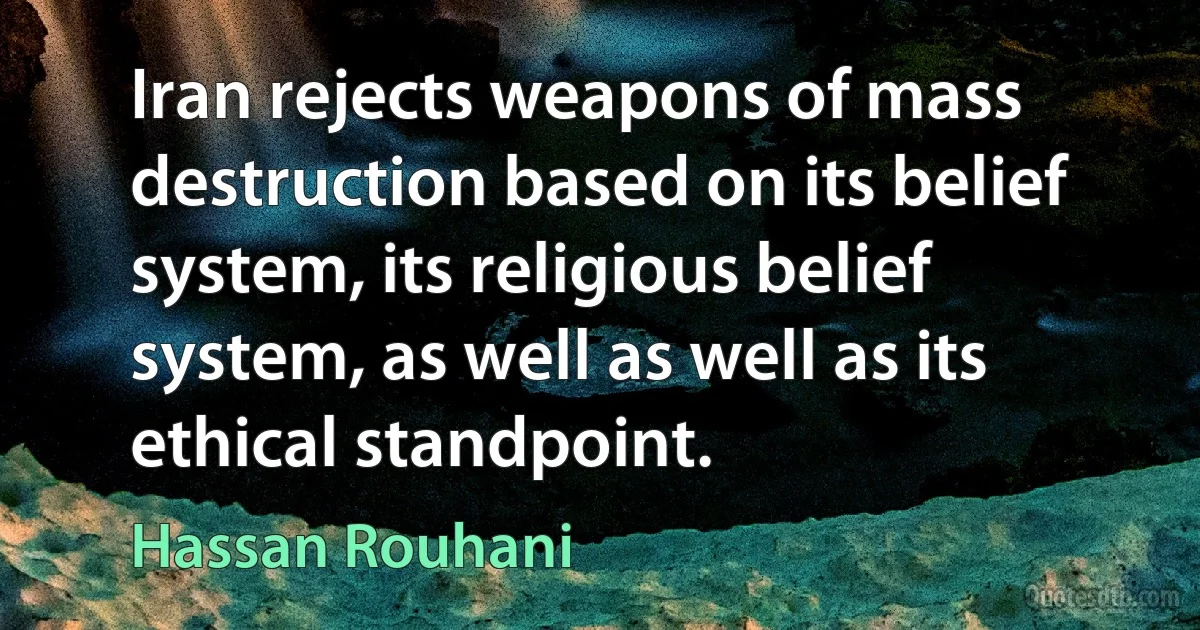 Iran rejects weapons of mass destruction based on its belief system, its religious belief system, as well as well as its ethical standpoint. (Hassan Rouhani)