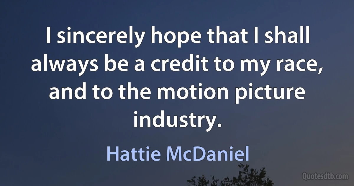 I sincerely hope that I shall always be a credit to my race, and to the motion picture industry. (Hattie McDaniel)