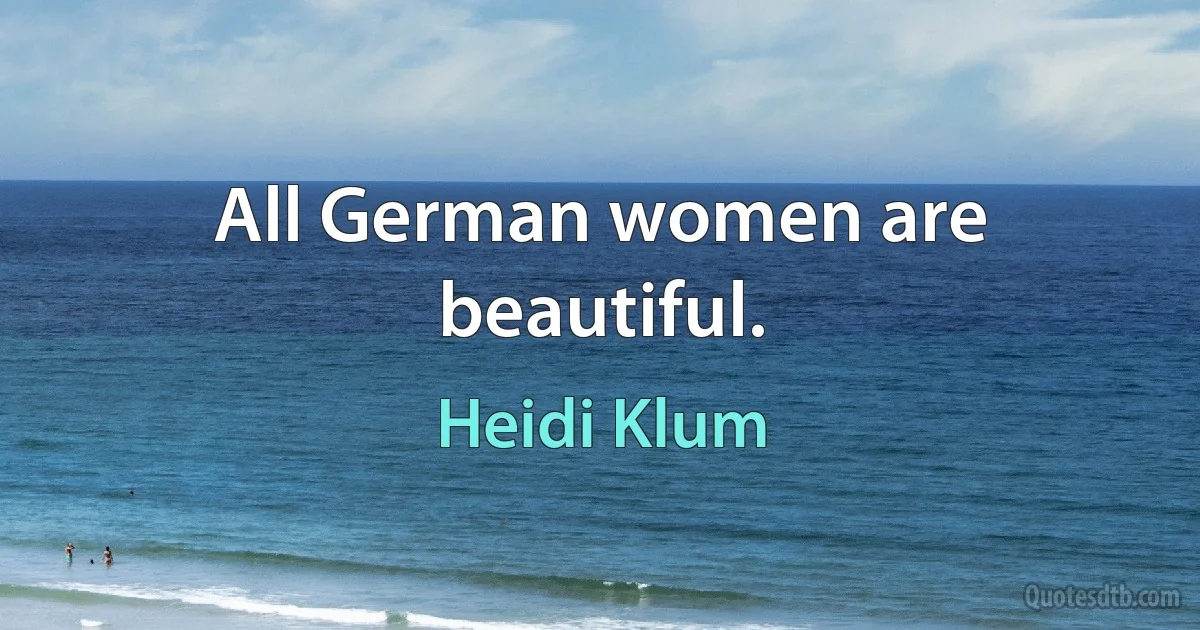 All German women are beautiful. (Heidi Klum)