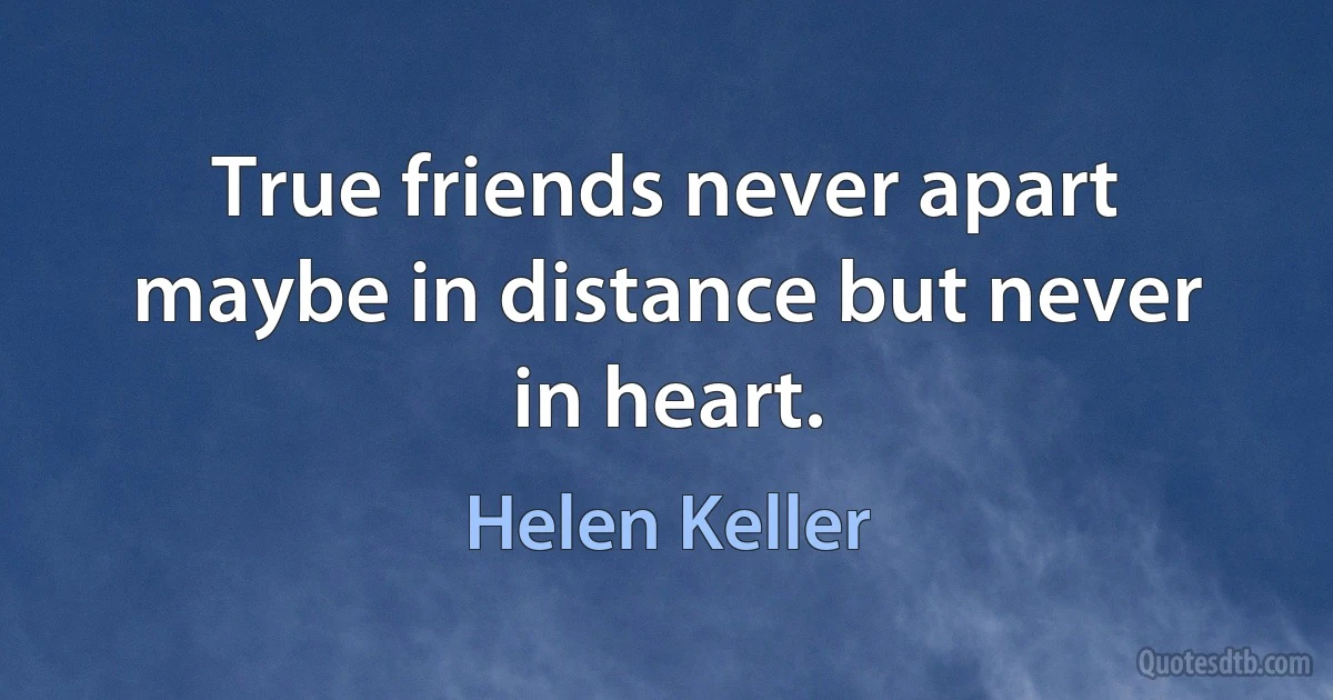 True friends never apart maybe in distance but never in heart. (Helen Keller)