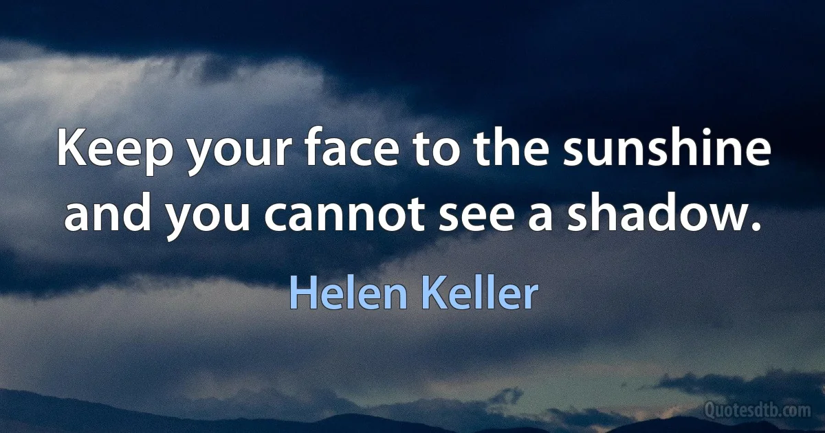 Keep your face to the sunshine and you cannot see a shadow. (Helen Keller)