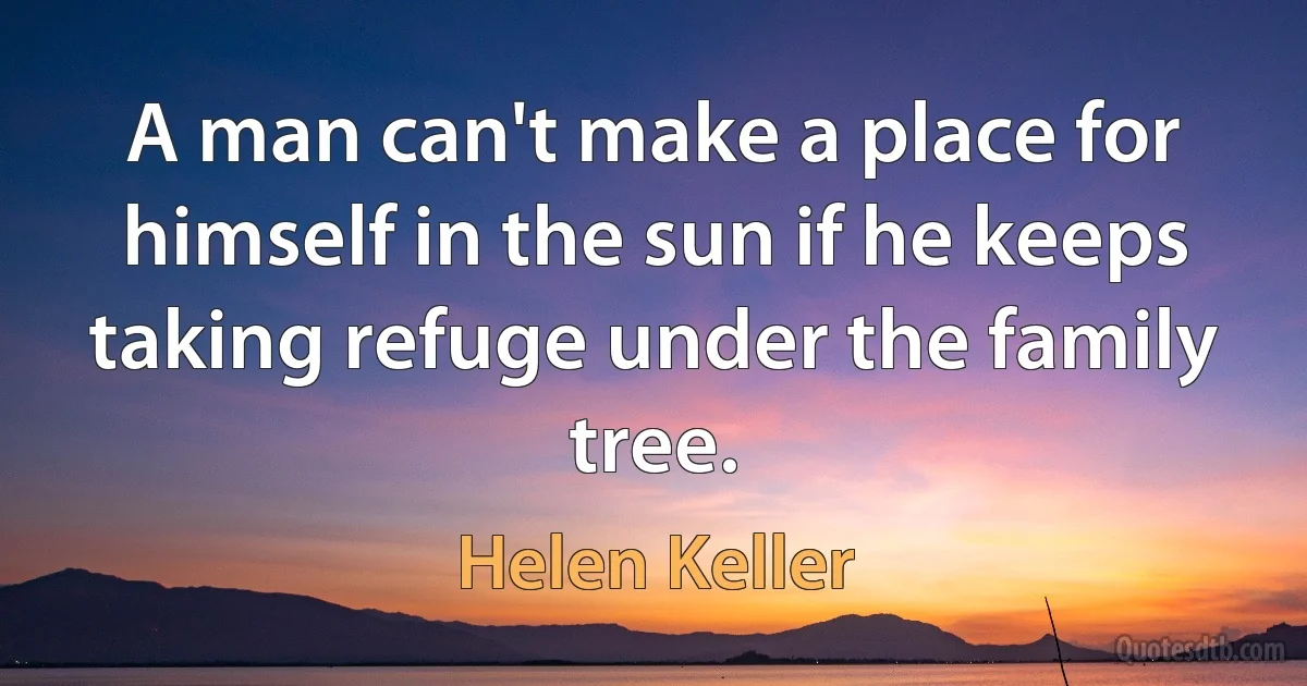 A man can't make a place for himself in the sun if he keeps taking refuge under the family tree. (Helen Keller)